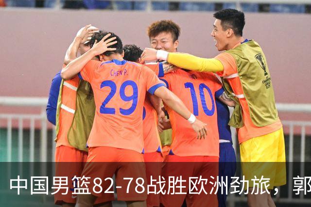 中国男篮82-78战胜欧洲劲旅，郭士强知人善用，球员评分出炉：徐昕9.9王俊杰10分