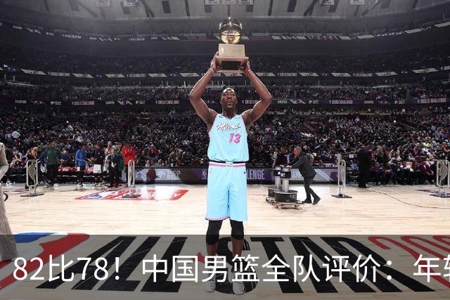 82比78！中国男篮全队评价：年轻球员敢打敢拼，主教练用人灵活！